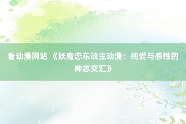 看动漫网站 《妖魔恋东谈主动漫：纯爱与感性的神志交汇》