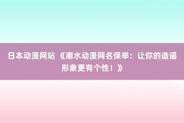 日本动漫网站 《潮水动漫网名保举：让你的造谣形象更有个性！》