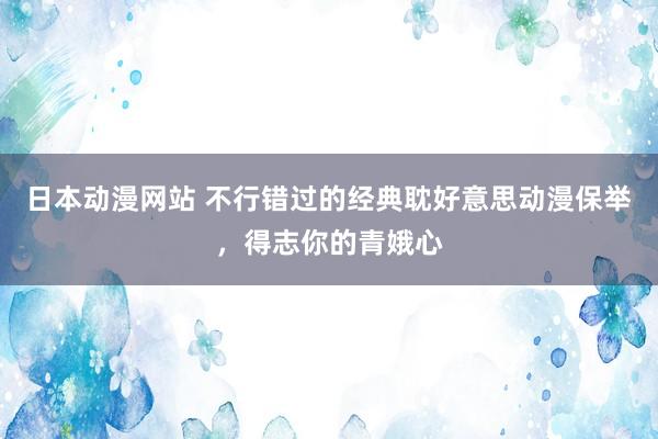 日本动漫网站 不行错过的经典耽好意思动漫保举，得志你的青娥心