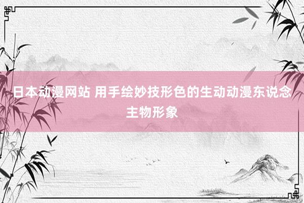 日本动漫网站 用手绘妙技形色的生动动漫东说念主物形象