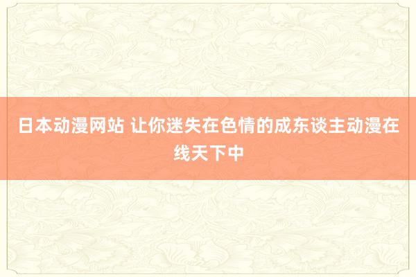 日本动漫网站 让你迷失在色情的成东谈主动漫在线天下中