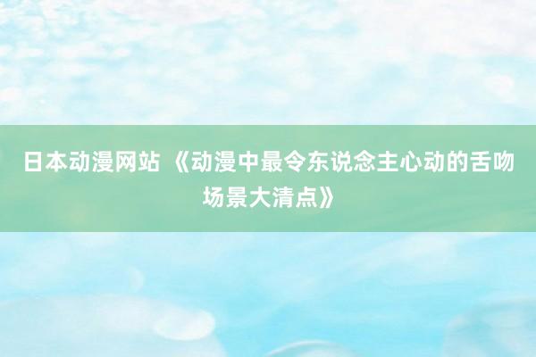 日本动漫网站 《动漫中最令东说念主心动的舌吻场景大清点》