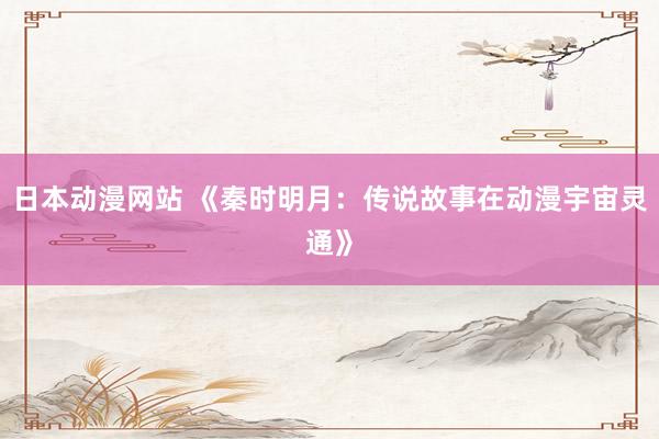 日本动漫网站 《秦时明月：传说故事在动漫宇宙灵通》