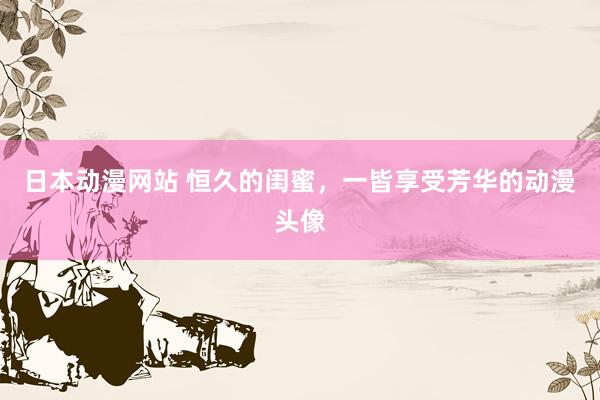 日本动漫网站 恒久的闺蜜，一皆享受芳华的动漫头像