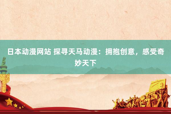 日本动漫网站 探寻天马动漫：拥抱创意，感受奇妙天下