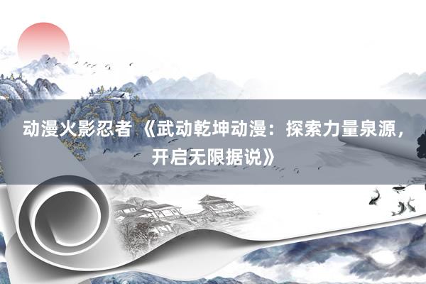 动漫火影忍者 《武动乾坤动漫：探索力量泉源，开启无限据说》