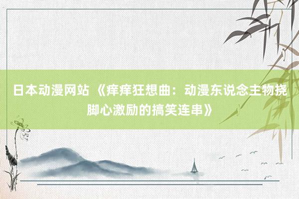 日本动漫网站 《痒痒狂想曲：动漫东说念主物挠脚心激励的搞笑连串》