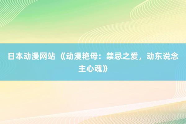 日本动漫网站 《动漫艳母：禁忌之爱，动东说念主心魂》