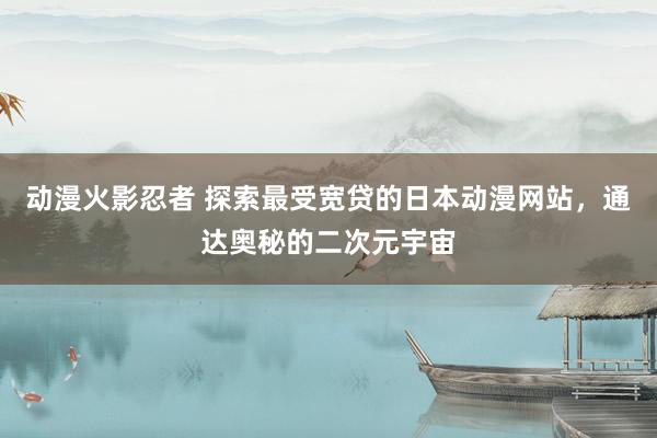 动漫火影忍者 探索最受宽贷的日本动漫网站，通达奥秘的二次元宇宙