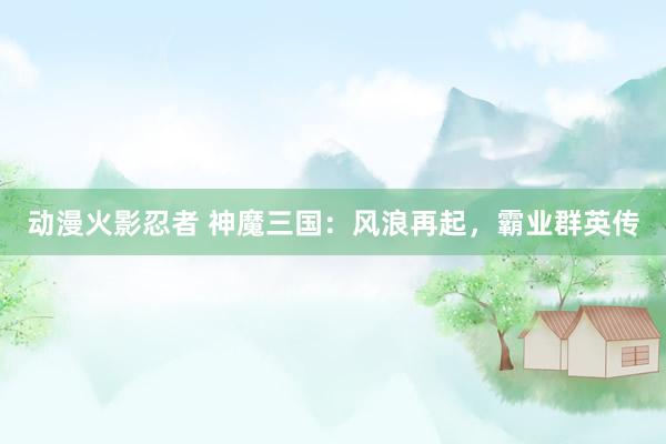 动漫火影忍者 神魔三国：风浪再起，霸业群英传