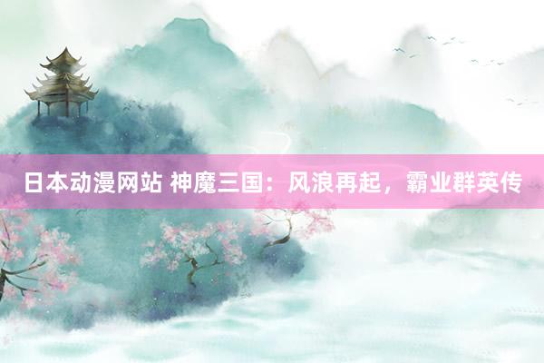 日本动漫网站 神魔三国：风浪再起，霸业群英传