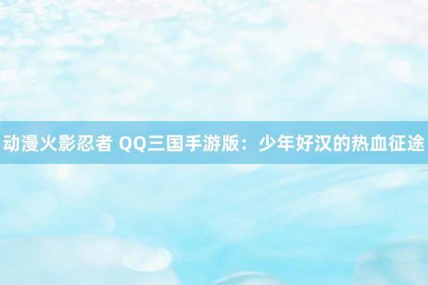 动漫火影忍者 QQ三国手游版：少年好汉的热血征途