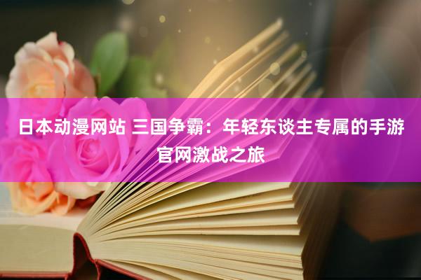 日本动漫网站 三国争霸：年轻东谈主专属的手游官网激战之旅