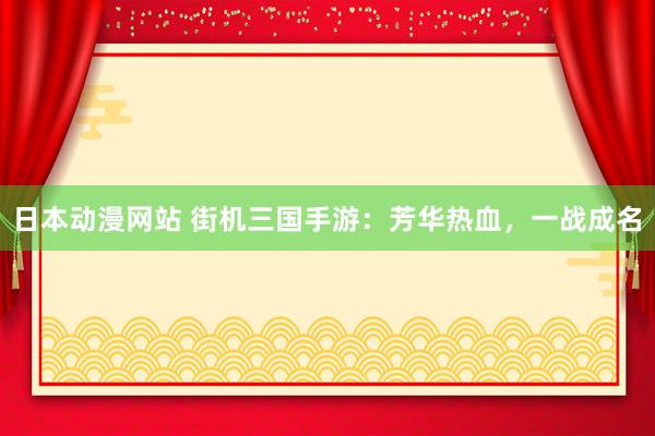 日本动漫网站 街机三国手游：芳华热血，一战成名