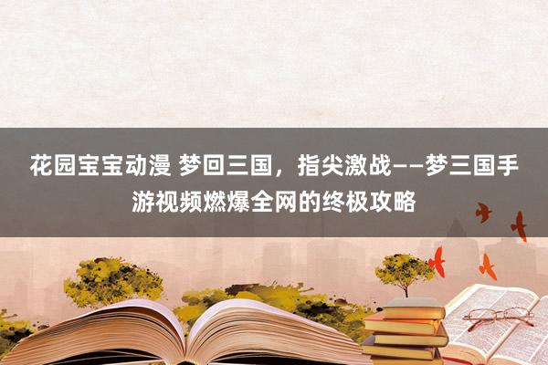 花园宝宝动漫 梦回三国，指尖激战——梦三国手游视频燃爆全网的终极攻略