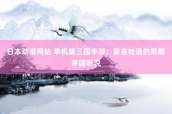 日本动漫网站 单机版三国手游：豪言壮语的策略帝国听说