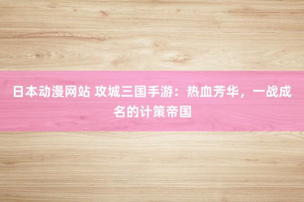 日本动漫网站 攻城三国手游：热血芳华，一战成名的计策帝国