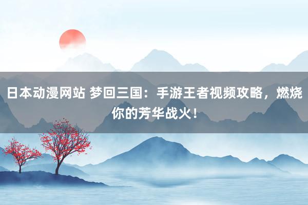 日本动漫网站 梦回三国：手游王者视频攻略，燃烧你的芳华战火！