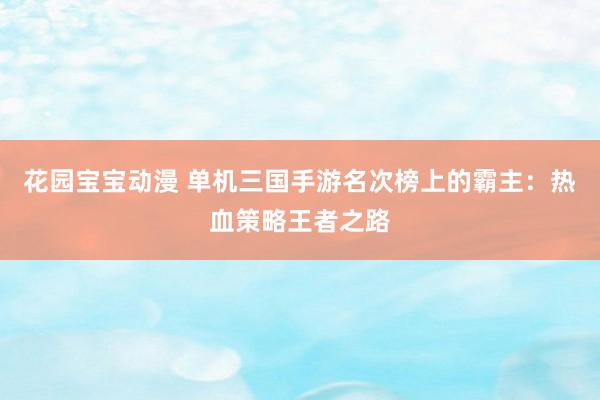 花园宝宝动漫 单机三国手游名次榜上的霸主：热血策略王者之路