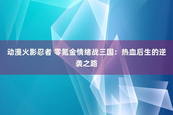 动漫火影忍者 零氪金情绪战三国：热血后生的逆袭之路