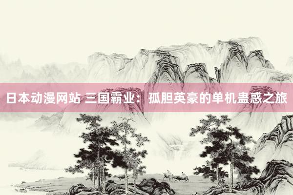 日本动漫网站 三国霸业：孤胆英豪的单机蛊惑之旅