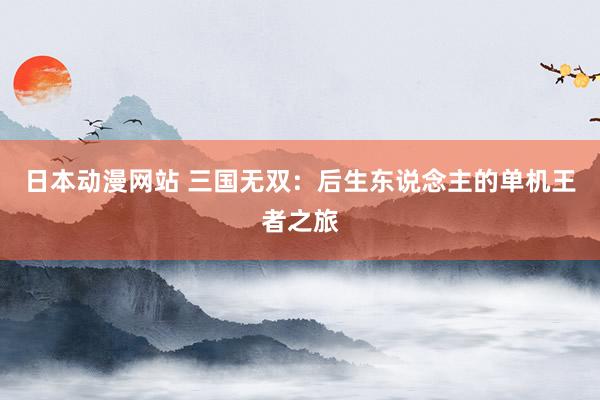 日本动漫网站 三国无双：后生东说念主的单机王者之旅