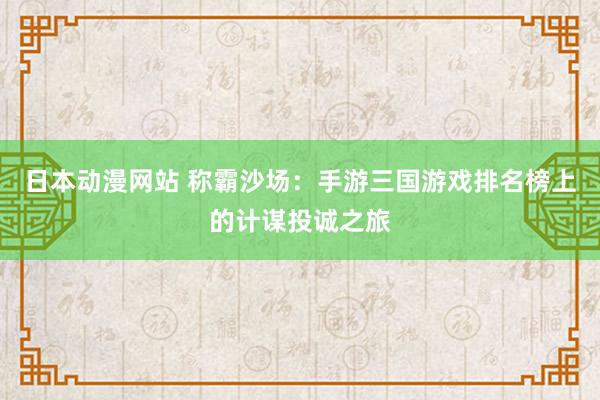 日本动漫网站 称霸沙场：手游三国游戏排名榜上的计谋投诚之旅