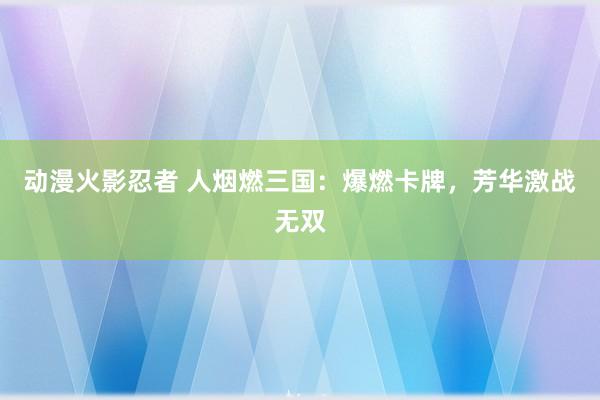 动漫火影忍者 人烟燃三国：爆燃卡牌，芳华激战无双