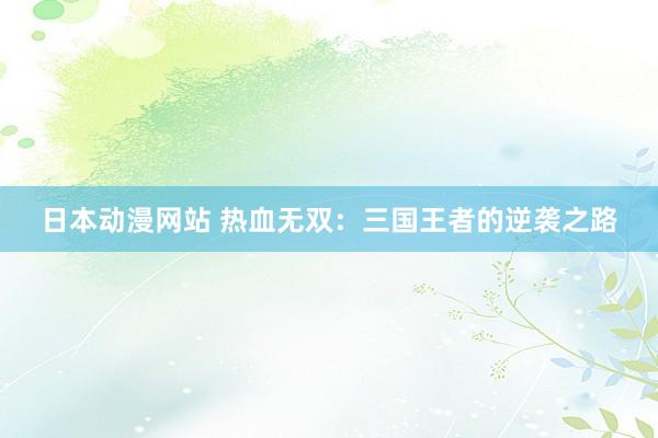 日本动漫网站 热血无双：三国王者的逆袭之路