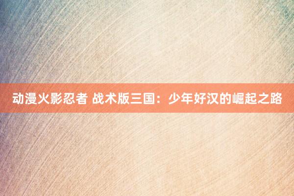 动漫火影忍者 战术版三国：少年好汉的崛起之路