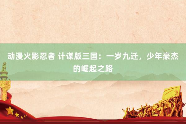 动漫火影忍者 计谋版三国：一岁九迁，少年豪杰的崛起之路