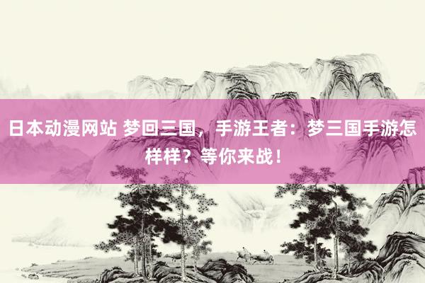 日本动漫网站 梦回三国，手游王者：梦三国手游怎样样？等你来战！