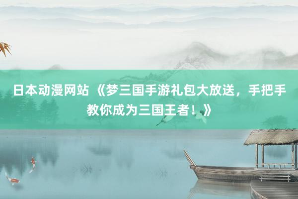 日本动漫网站 《梦三国手游礼包大放送，手把手教你成为三国王者！》