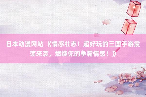 日本动漫网站 《情感壮志！超好玩的三国手游震荡来袭，燃烧你的争霸情感！》