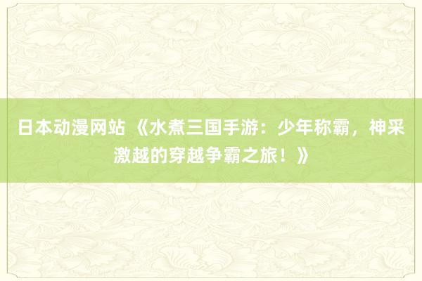 日本动漫网站 《水煮三国手游：少年称霸，神采激越的穿越争霸之旅！》