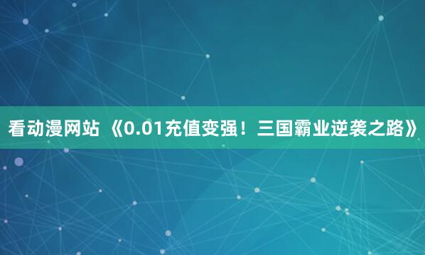 看动漫网站 《0.01充值变强！三国霸业逆袭之路》