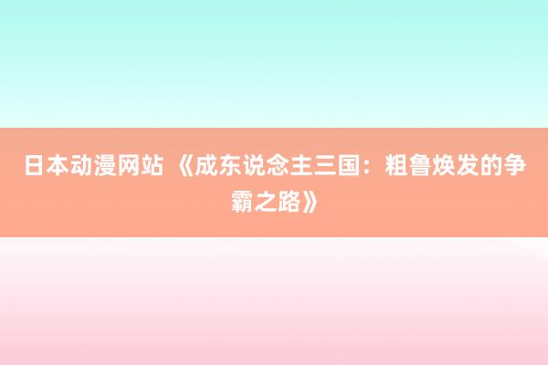 日本动漫网站 《成东说念主三国：粗鲁焕发的争霸之路》