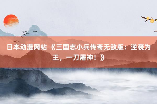 日本动漫网站 《三国志小兵传奇无敌版：逆袭为王，一刀屠神！》