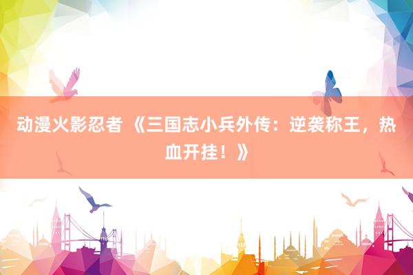 动漫火影忍者 《三国志小兵外传：逆袭称王，热血开挂！》