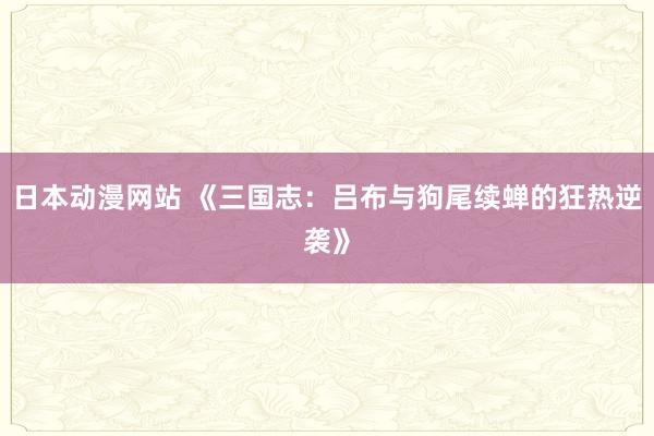 日本动漫网站 《三国志：吕布与狗尾续蝉的狂热逆袭》