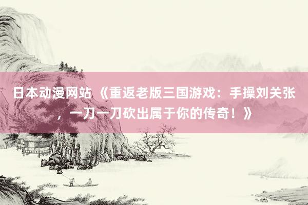 日本动漫网站 《重返老版三国游戏：手操刘关张，一刀一刀砍出属于你的传奇！》