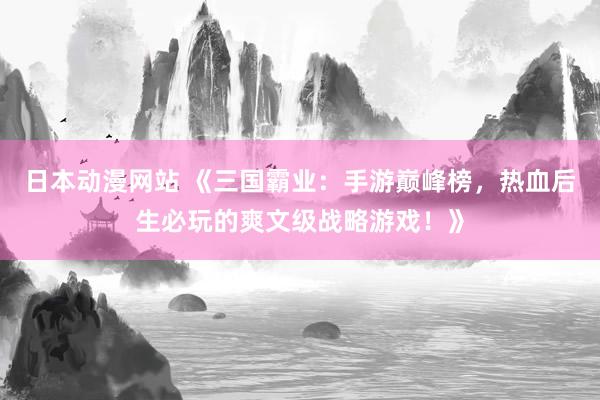 日本动漫网站 《三国霸业：手游巅峰榜，热血后生必玩的爽文级战略游戏！》