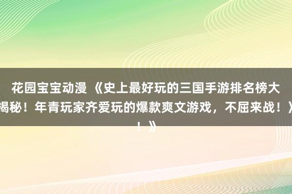花园宝宝动漫 《史上最好玩的三国手游排名榜大揭秘！年青玩家齐爱玩的爆款爽文游戏，不屈来战！》