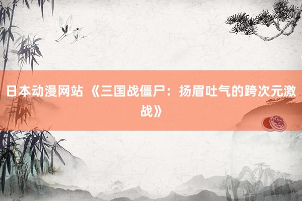 日本动漫网站 《三国战僵尸：扬眉吐气的跨次元激战》