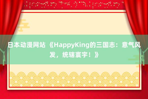 日本动漫网站 《HappyKing的三国志：意气风发，统辖寰宇！》
