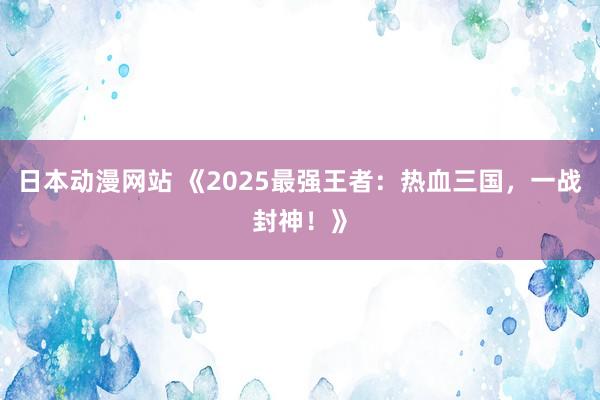 日本动漫网站 《2025最强王者：热血三国，一战封神！》