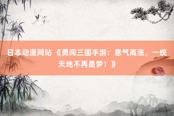 日本动漫网站 《勇闯三国手游：意气高涨，一统天地不再是梦！》