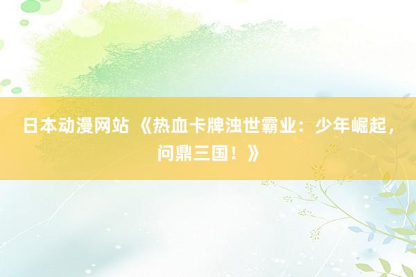 日本动漫网站 《热血卡牌浊世霸业：少年崛起，问鼎三国！》