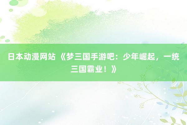 日本动漫网站 《梦三国手游吧：少年崛起，一统三国霸业！》