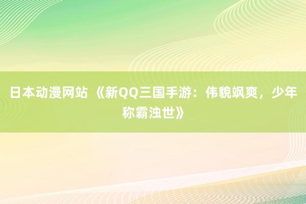日本动漫网站 《新QQ三国手游：伟貌飒爽，少年称霸浊世》